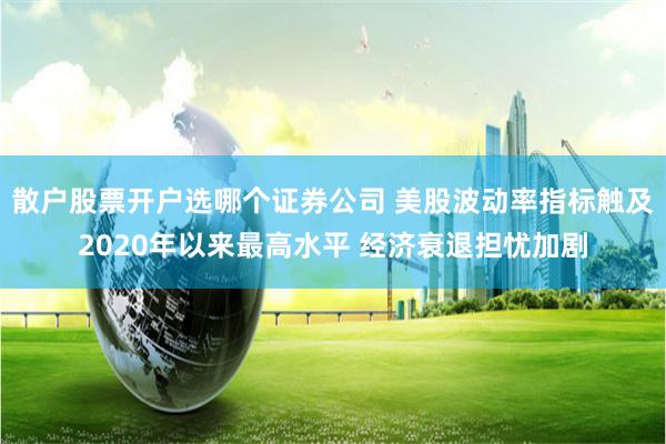 散户股票开户选哪个证券公司 美股波动率指标触及2020年以来最高水平 经济衰退担忧加剧