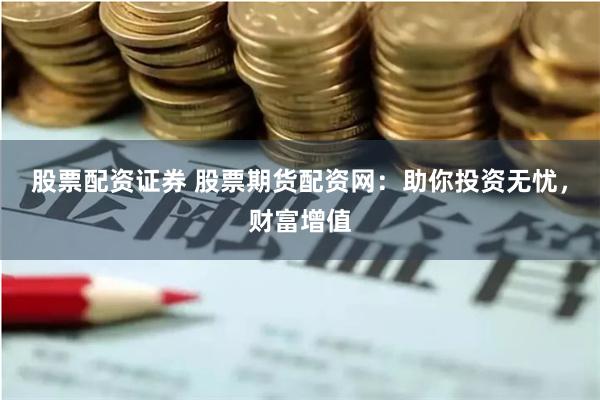 股票配资证券 股票期货配资网：助你投资无忧，财富增值