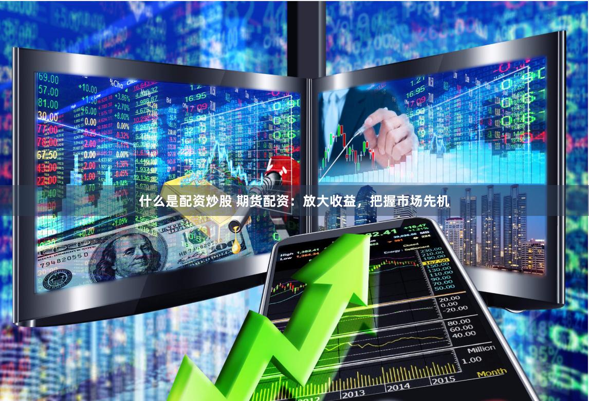 什么是配资炒股 期货配资：放大收益，把握市场先机