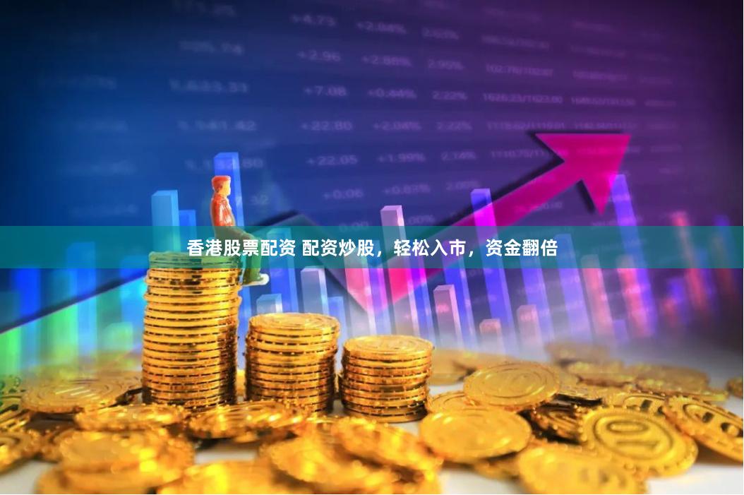 香港股票配资 配资炒股，轻松入市，资金翻倍