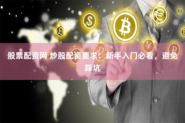 股票配资网 炒股配资要求：新手入门必看，避免踩坑