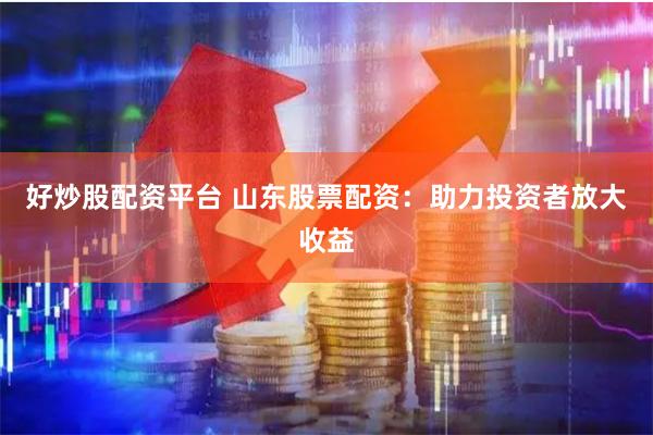 好炒股配资平台 山东股票配资：助力投资者放大收益