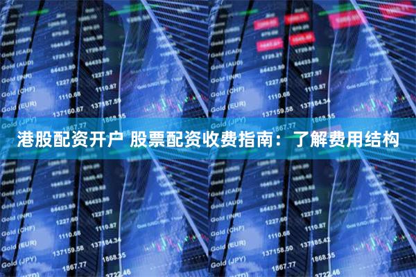 港股配资开户 股票配资收费指南：了解费用结构