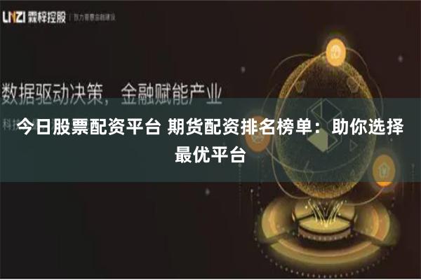 今日股票配资平台 期货配资排名榜单：助你选择最优平台