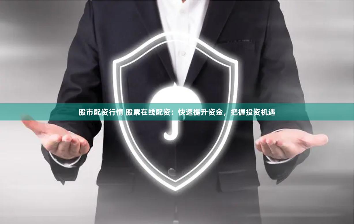 股市配资行情 股票在线配资：快速提升资金，把握投资机遇