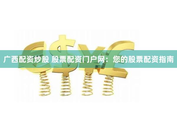 广西配资炒股 股票配资门户网：您的股票配资指南
