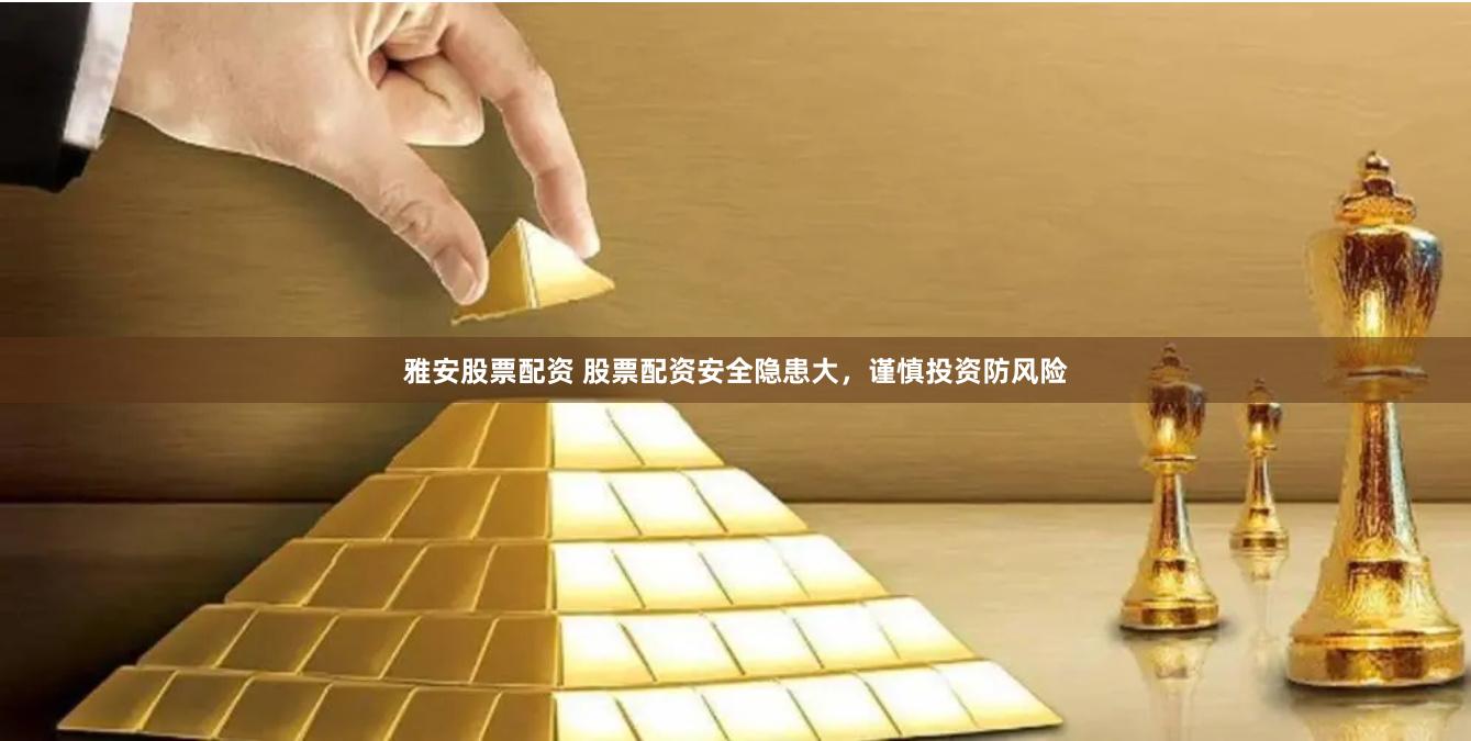 雅安股票配资 股票配资安全隐患大，谨慎投资防风险