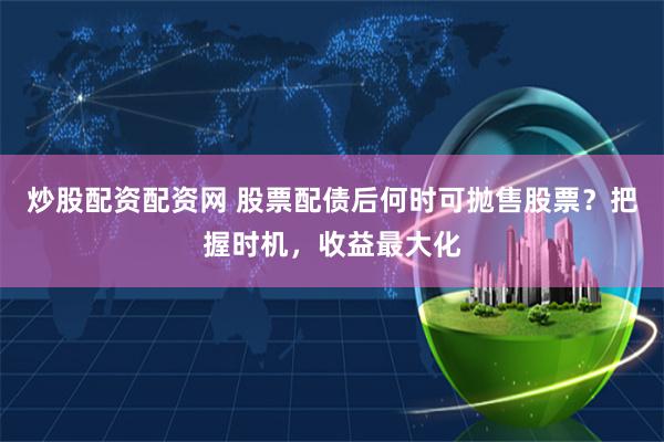 炒股配资配资网 股票配债后何时可抛售股票？把握时机，收益最大化