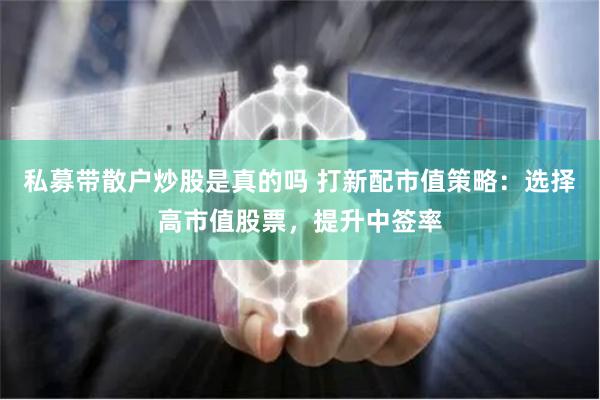 私募带散户炒股是真的吗 打新配市值策略：选择高市值股票，提升中签率