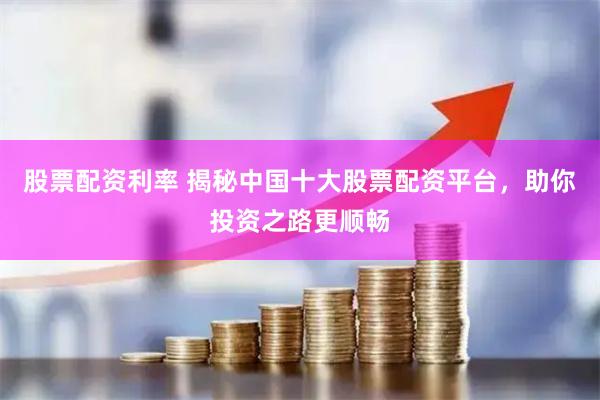 股票配资利率 揭秘中国十大股票配资平台，助你投资之路更顺畅