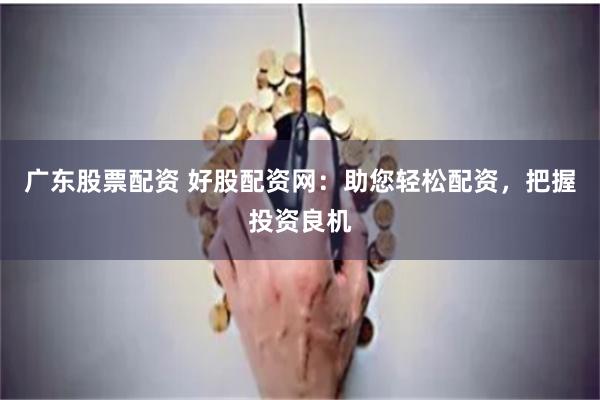 广东股票配资 好股配资网：助您轻松配资，把握投资良机