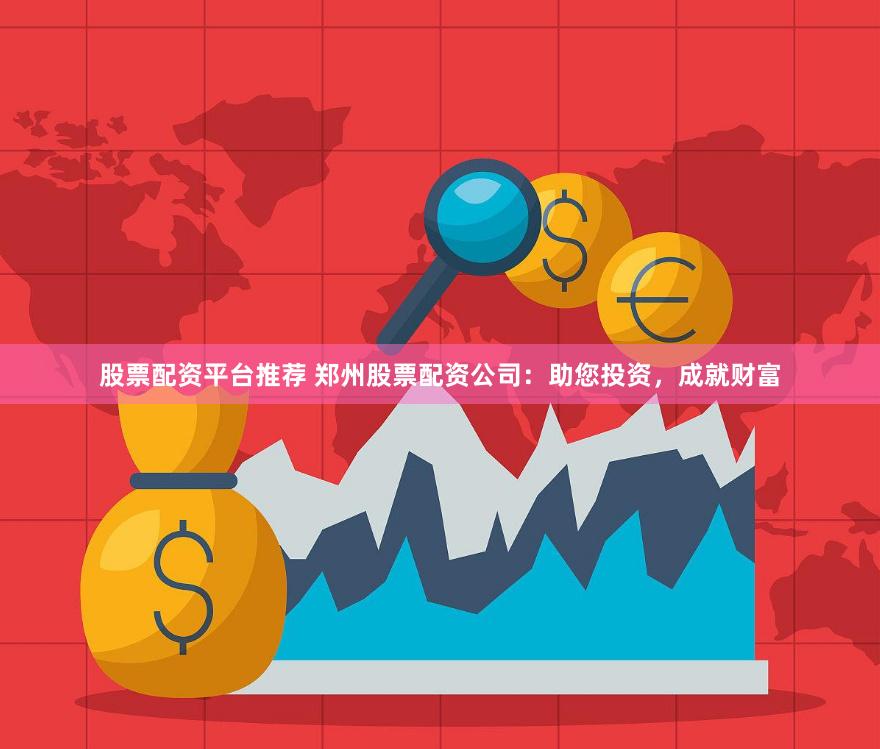 股票配资平台推荐 郑州股票配资公司：助您投资，成就财富