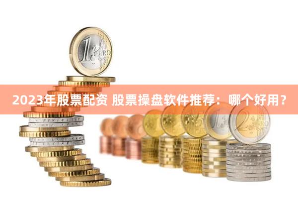 2023年股票配资 股票操盘软件推荐：哪个好用？