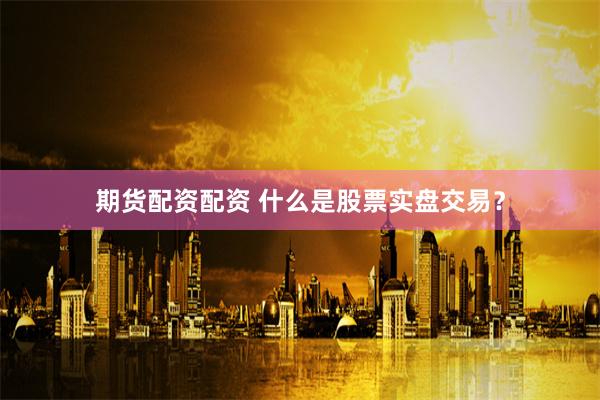 期货配资配资 什么是股票实盘交易？