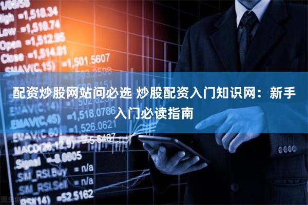 配资炒股网站问必选 炒股配资入门知识网：新手入门必读指南