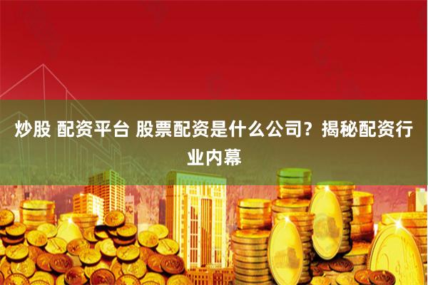 炒股 配资平台 股票配资是什么公司？揭秘配资行业内幕