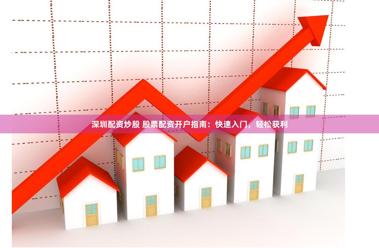 深圳配资炒股 股票配资开户指南：快速入门，轻松获利
