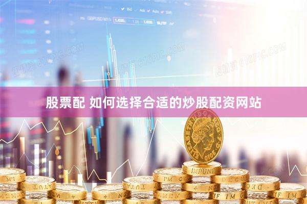 股票配 如何选择合适的炒股配资网站