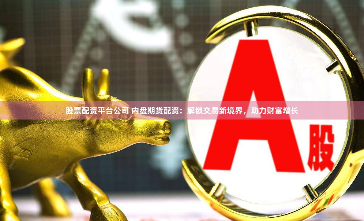 股票配资平台公司 内盘期货配资：解锁交易新境界，助力财富增长