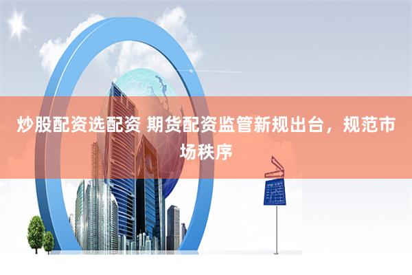 炒股配资选配资 期货配资监管新规出台，规范市场秩序
