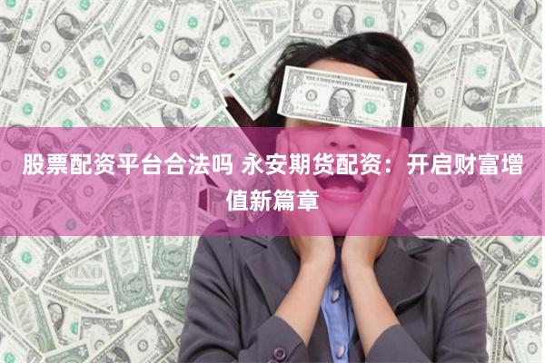 股票配资平台合法吗 永安期货配资：开启财富增值新篇章