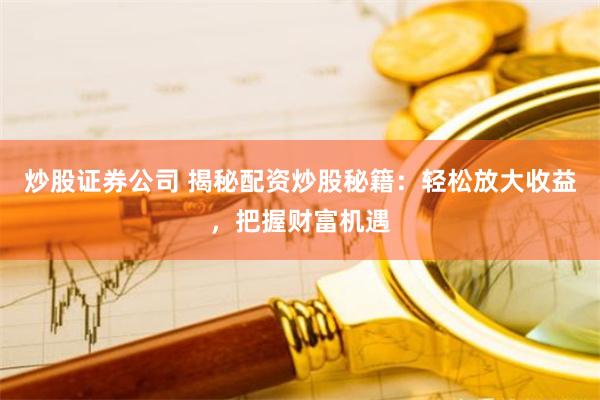 炒股证券公司 揭秘配资炒股秘籍：轻松放大收益，把握财富机遇