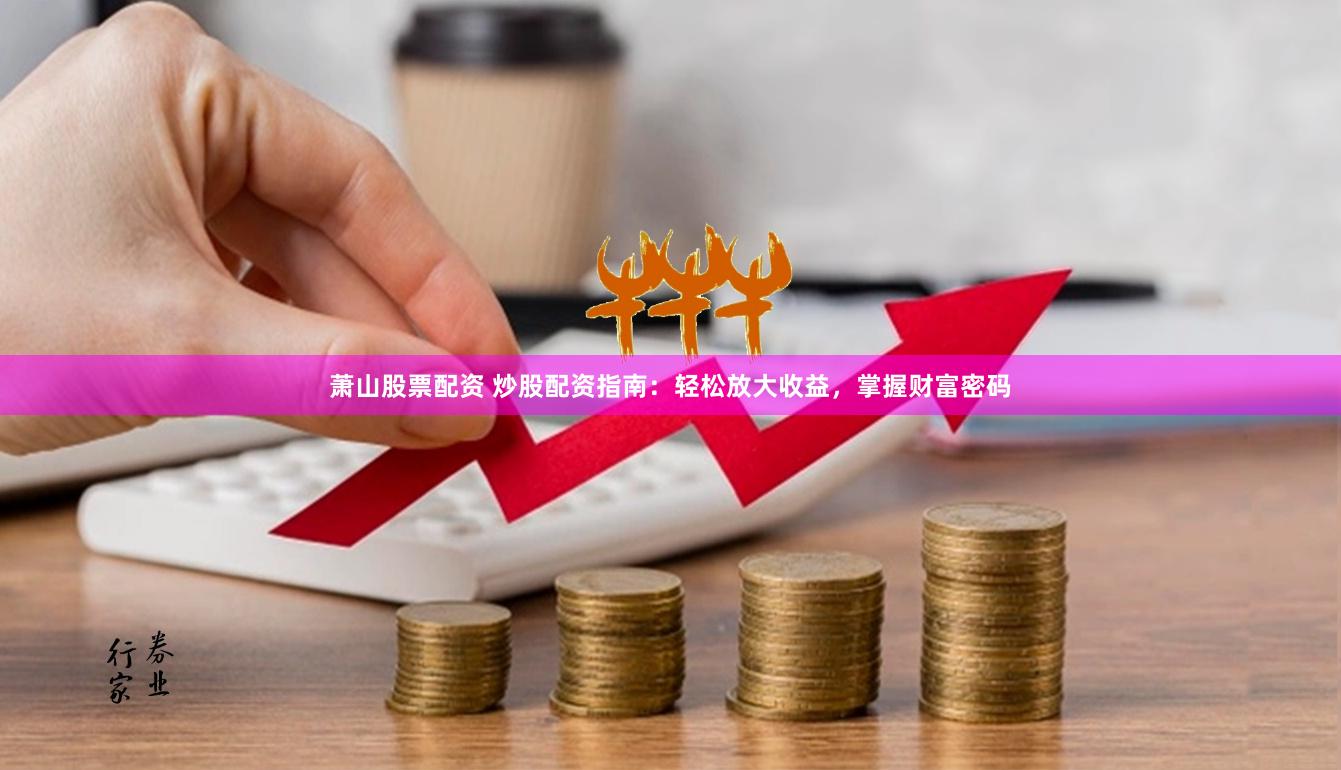 萧山股票配资 炒股配资指南：轻松放大收益，掌握财富密码