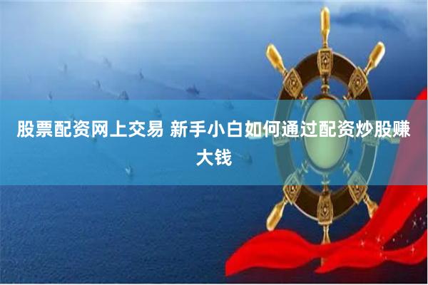 股票配资网上交易 新手小白如何通过配资炒股赚大钱
