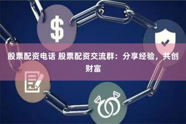 股票配资电话 股票配资交流群：分享经验，共创财富
