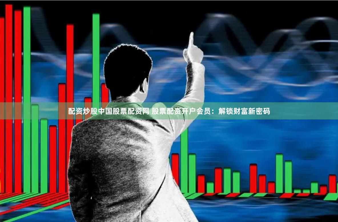 配资炒股中国股票配资网 股票配资开户会员：解锁财富新密码