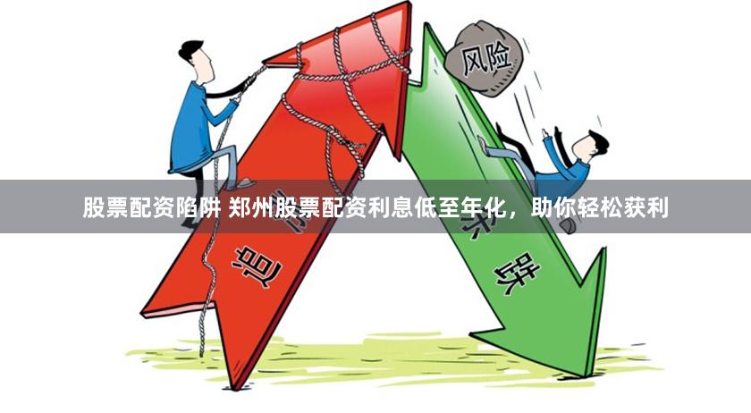 股票配资陷阱 郑州股票配资利息低至年化，助你轻松获利