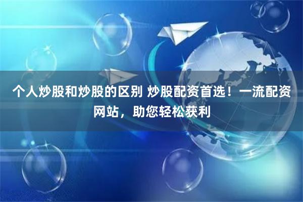 个人炒股和炒股的区别 炒股配资首选！一流配资网站，助您轻松获利