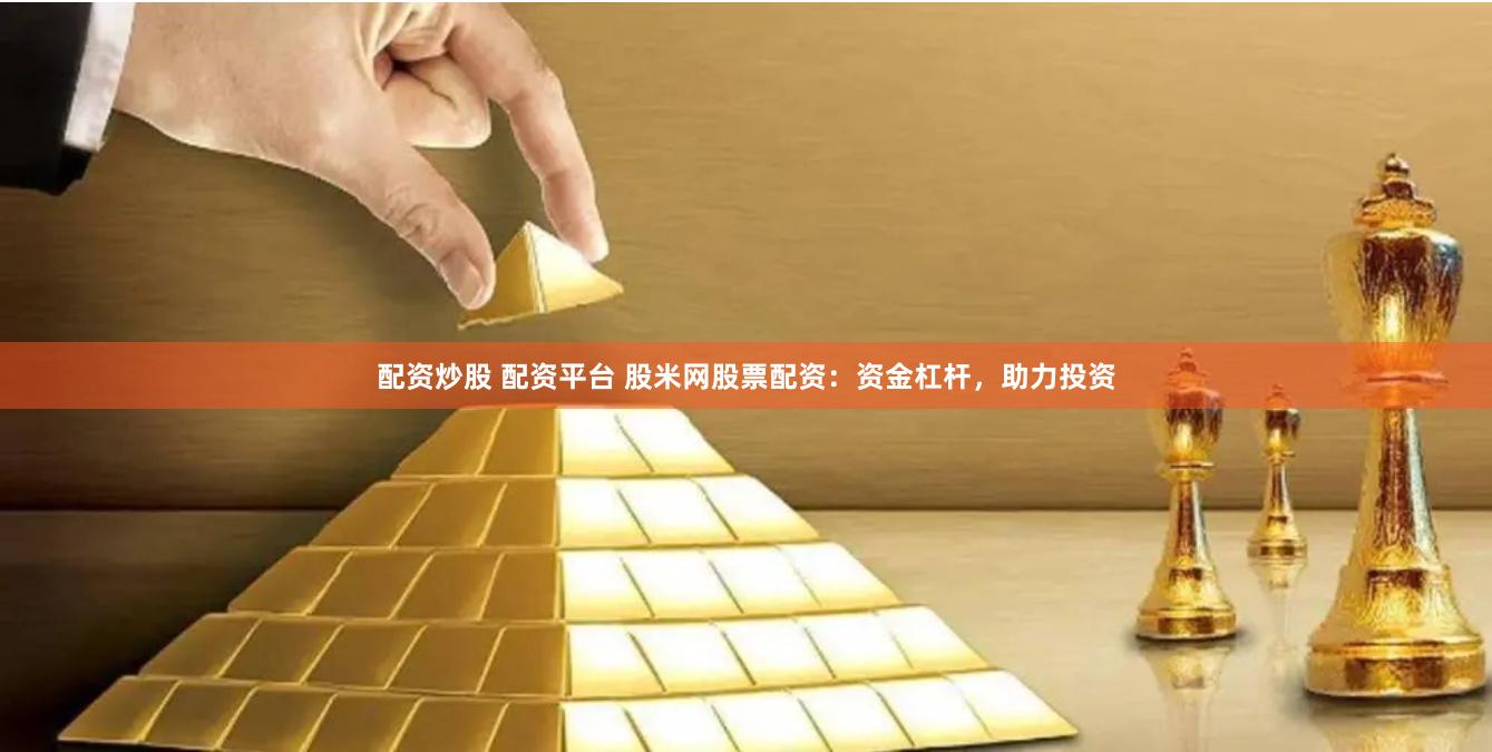 配资炒股 配资平台 股米网股票配资：资金杠杆，助力投资