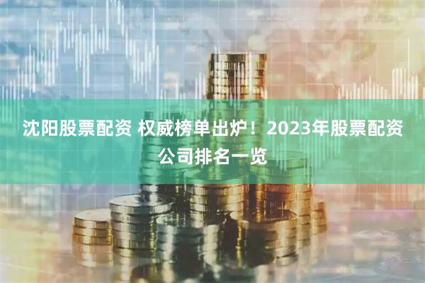 沈阳股票配资 权威榜单出炉！2023年股票配资公司排名一览