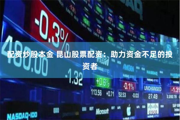 配资炒股本金 昆山股票配资：助力资金不足的投资者