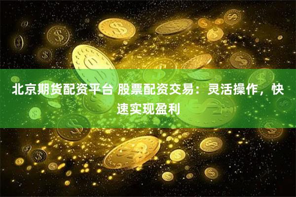北京期货配资平台 股票配资交易：灵活操作，快速实现盈利
