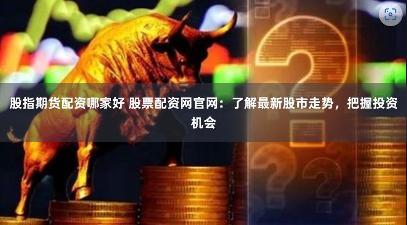 股指期货配资哪家好 股票配资网官网：了解最新股市走势，把握投资机会