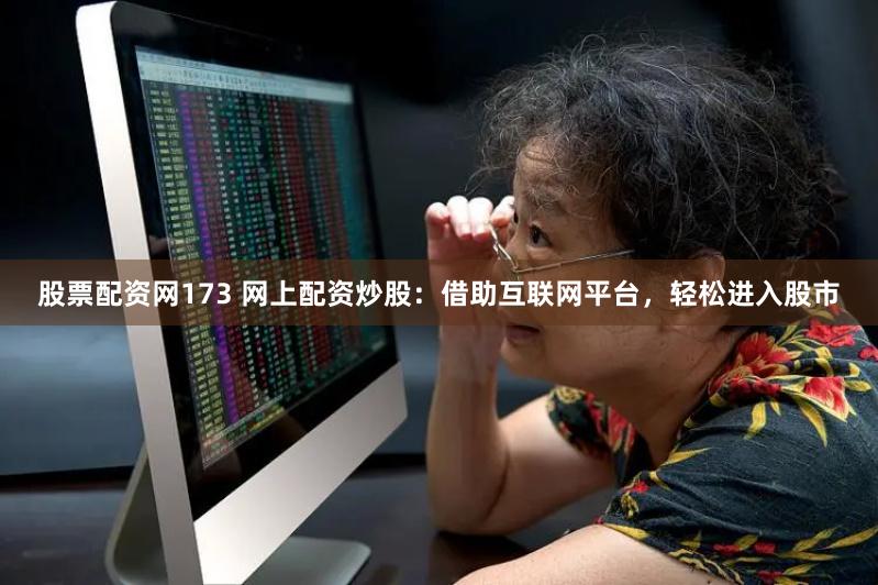 股票配资网173 网上配资炒股：借助互联网平台，轻松进入股市