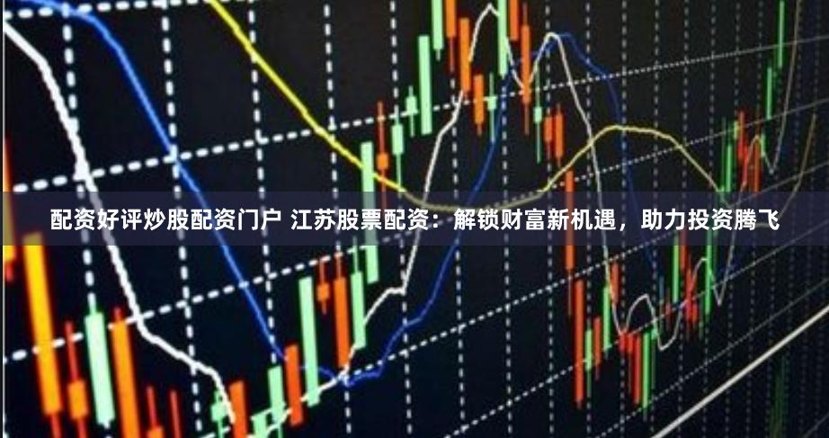 配资好评炒股配资门户 江苏股票配资：解锁财富新机遇，助力投资腾飞