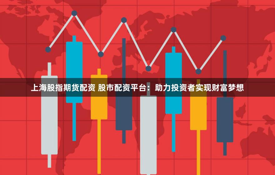上海股指期货配资 股市配资平台：助力投资者实现财富梦想