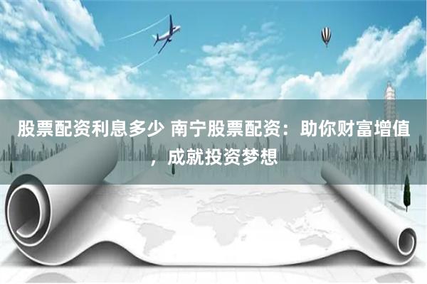 股票配资利息多少 南宁股票配资：助你财富增值，成就投资梦想