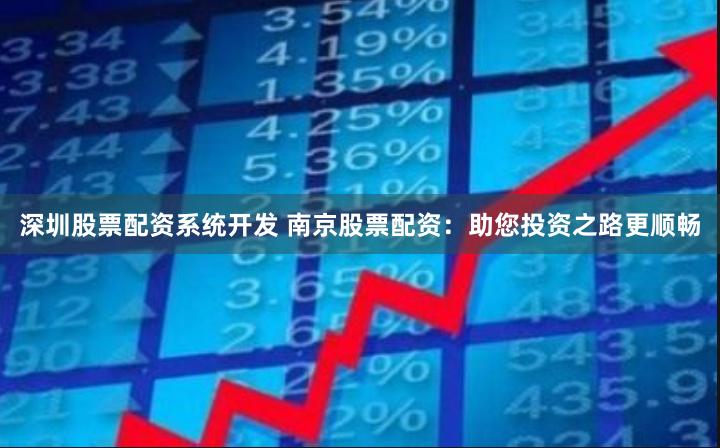 深圳股票配资系统开发 南京股票配资：助您投资之路更顺畅