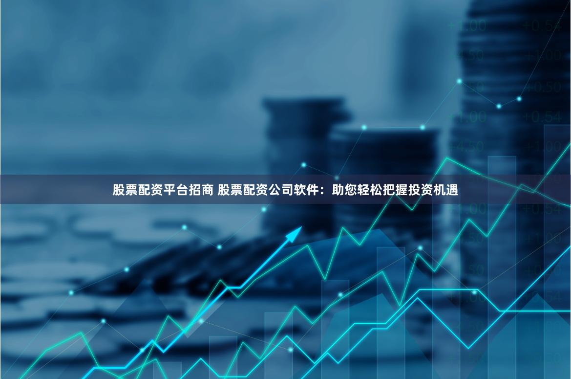 股票配资平台招商 股票配资公司软件：助您轻松把握投资机遇