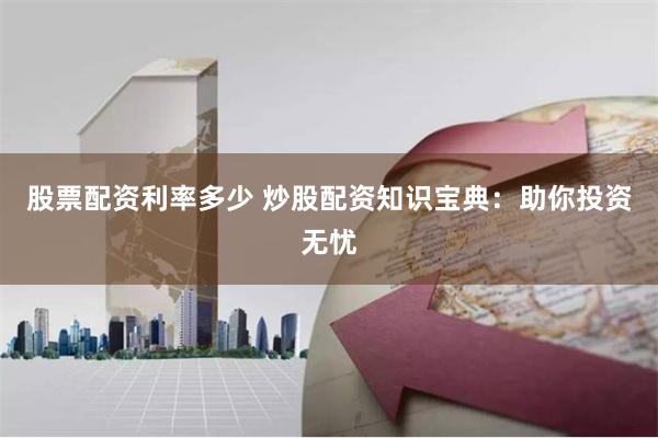 股票配资利率多少 炒股配资知识宝典：助你投资无忧