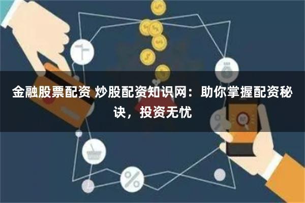 金融股票配资 炒股配资知识网：助你掌握配资秘诀，投资无忧