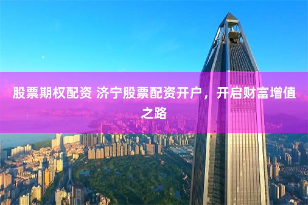 股票期权配资 济宁股票配资开户，开启财富增值之路