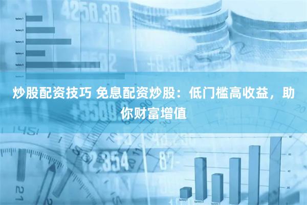 炒股配资技巧 免息配资炒股：低门槛高收益，助你财富增值