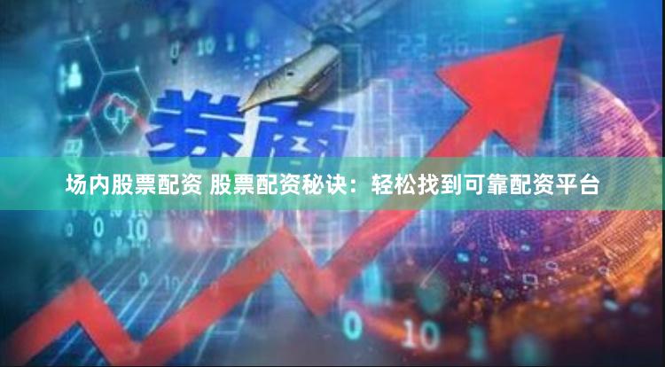 场内股票配资 股票配资秘诀：轻松找到可靠配资平台