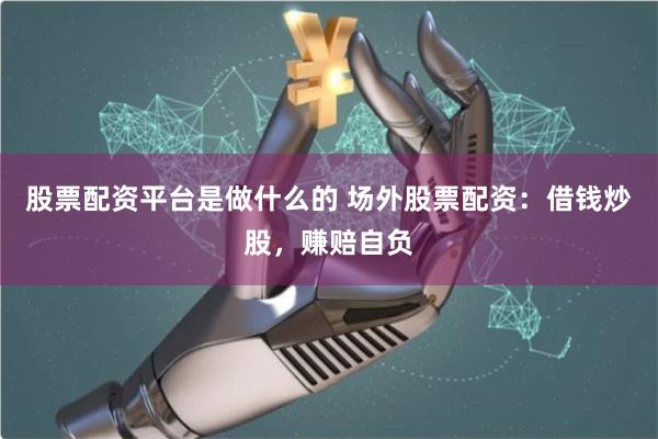 股票配资平台是做什么的 场外股票配资：借钱炒股，赚赔自负