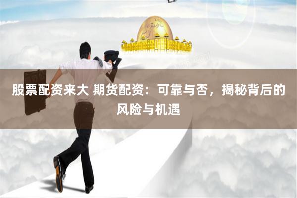 股票配资来大 期货配资：可靠与否，揭秘背后的风险与机遇